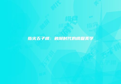 指尖五子棋：触屏时代的棋盘美学