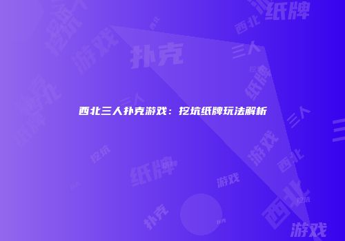 西北三人扑克游戏：挖坑纸牌玩法解析