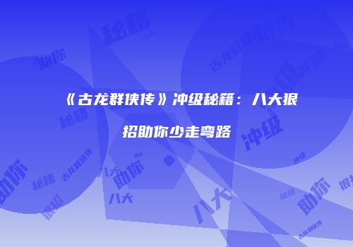 《古龙群侠传》冲级秘籍：八大狠招助你少走弯路