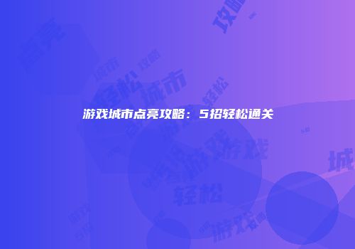 游戏城市点亮攻略:5招轻松通关