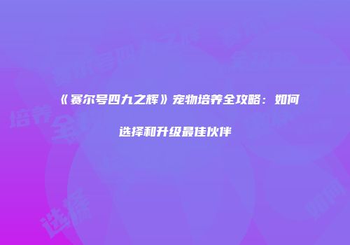 《赛尔号四九之辉》宠物培养全攻略：如何选择和升级最佳伙伴