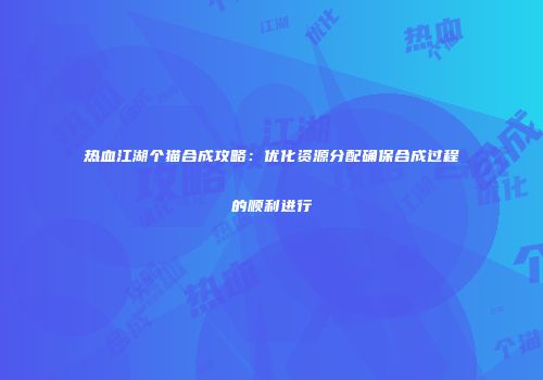 热血江湖个猫合成攻略：优化资源分配确保合成过程的顺利进行