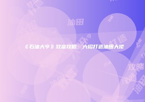 《石油大亨》致富攻略：六招打造油田大佬