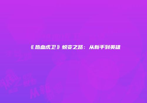 《热血虎卫》蜕变之路：从新手到英雄