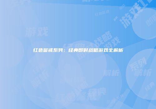 红色警戒系列：经典即时战略游戏全解析