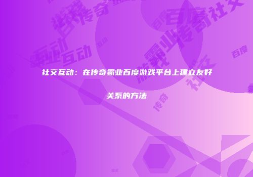社交互动：在传奇霸业百度游戏平台上建立友好关系的方法