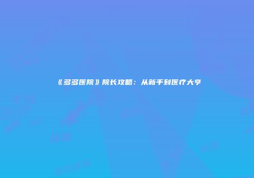 《多多医院》院长攻略：从新手到医疗大亨