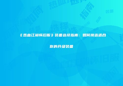 《热血江湖怀旧服》装备选择指南:如何挑选适合你的升级装备