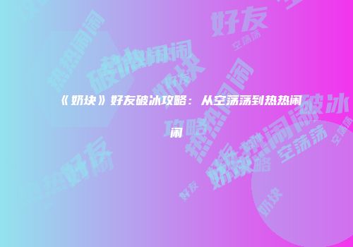 《奶块》好友破冰攻略:从空荡荡到热热闹闹