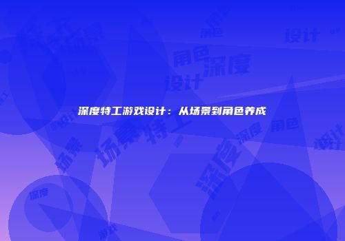 深度特工游戏设计：从场景到角色养成