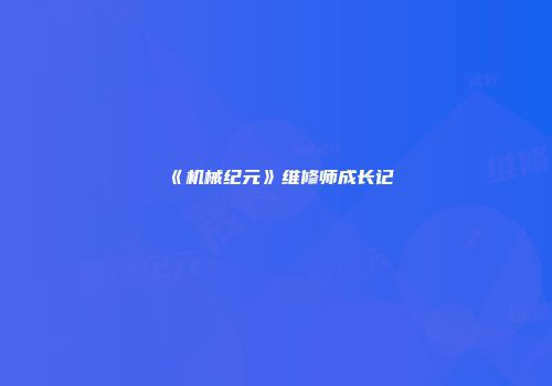 《机械纪元》维修师成长记