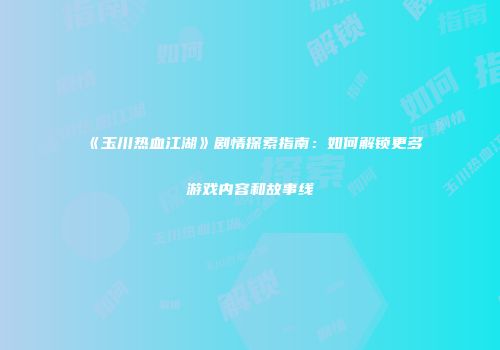《玉川热血江湖》剧情探索指南：如何解锁更多游戏内容和故事线