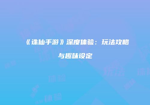 《诛仙手游》深度体验：玩法攻略与趣味设定