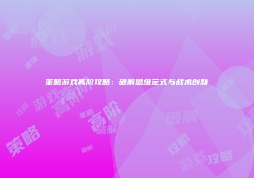 策略游戏高阶攻略：破解思维定式与战术创新