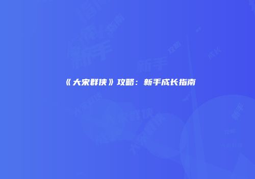《大宋群侠》攻略:新手成长指南