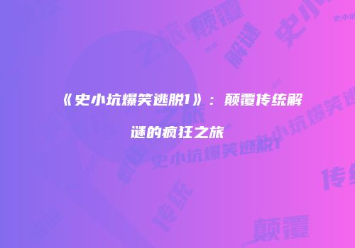 《史小坑爆笑逃脱1》：颠覆传统解谜的疯狂之旅