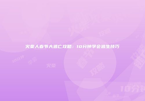 火柴人春节大逃亡攻略：10分钟学会逃生技巧