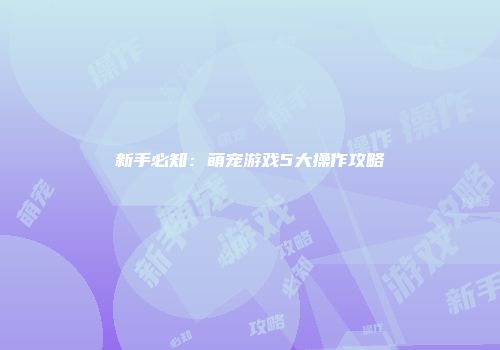 新手必知:萌宠游戏5大操作攻略