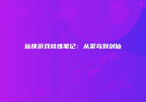 仙侠游戏修炼笔记：从菜鸟到剑仙