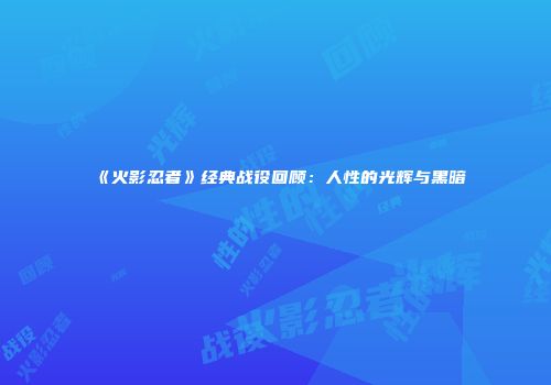 《火影忍者》经典战役回顾：人性的光辉与黑暗