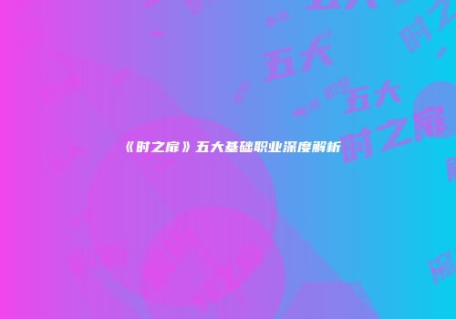 《时之扉》五大基础职业深度解析