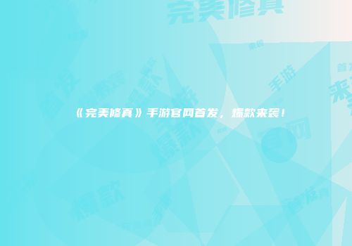 《完美修真》手游官网首发，爆款来袭！