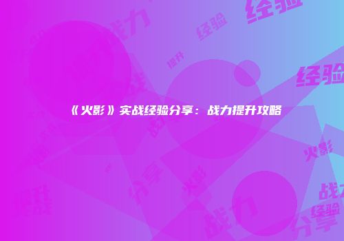 《火影》实战经验分享：战力提升攻略