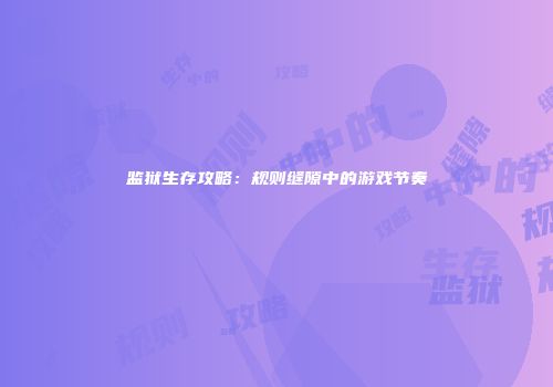 监狱生存攻略：规则缝隙中的游戏节奏
