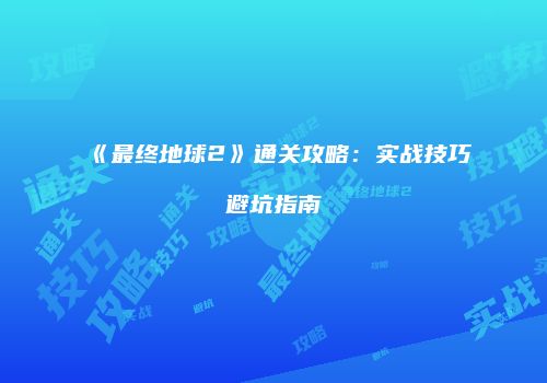 《最终地球2》通关攻略：实战技巧避坑指南