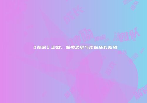 《神喻》游戏：解锁思维与团队成长密码