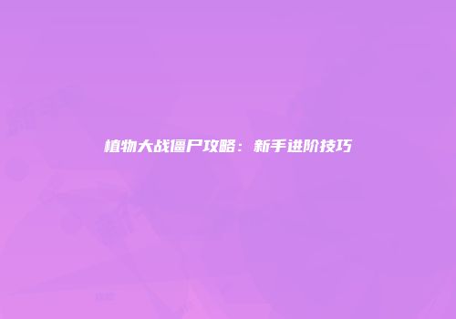 植物大战僵尸攻略:新手进阶技巧