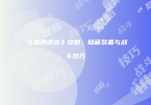 《战神遗迹》攻略：隐藏装备与战斗技巧