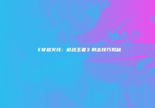 《穿越火线：枪战王者》射击技巧揭秘