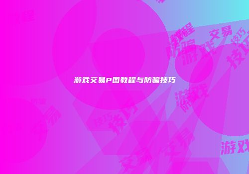 游戏交易P图教程与防骗技巧