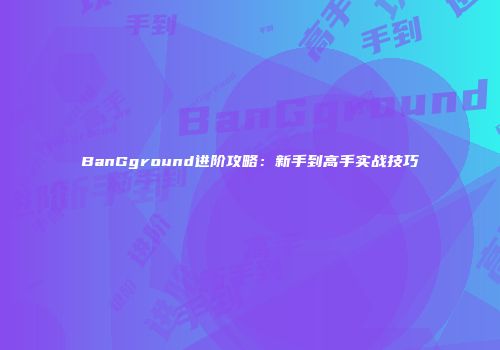 BanGground进阶攻略：新手到高手实战技巧