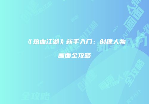 《热血江湖》新手入门：创建人物画面全攻略