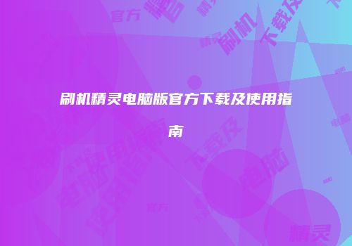 刷机精灵电脑版官方下载及使用指南