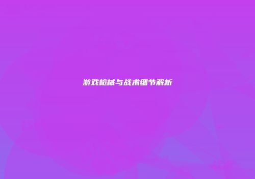 游戏枪械与战术细节解析