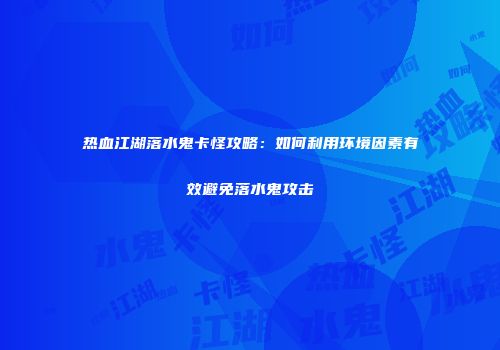 热血江湖落水鬼卡怪攻略：如何利用环境因素有效避免落水鬼攻击