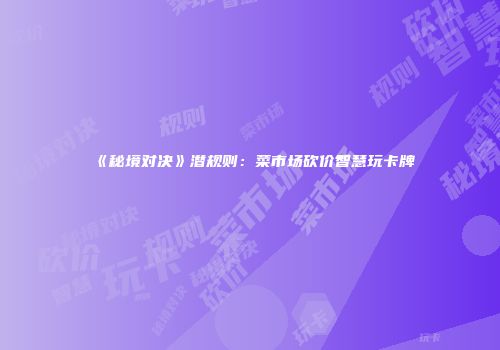 《秘境对决》潜规则：菜市场砍价智慧玩卡牌
