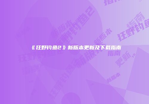 《狂野钓鱼2》新版本更新及下载指南