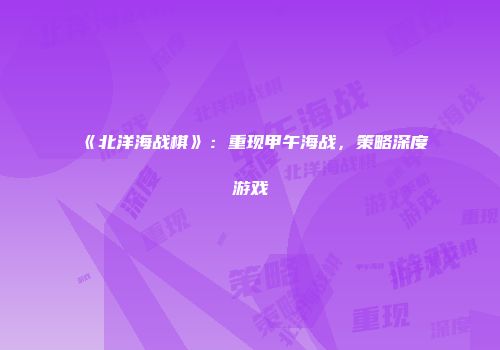 《北洋海战棋》:重现甲午海战,策略深度游戏