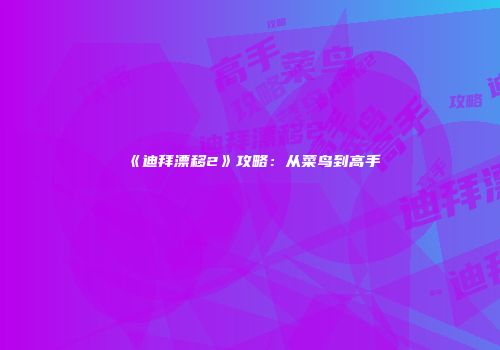 《迪拜漂移2》攻略：从菜鸟到高手