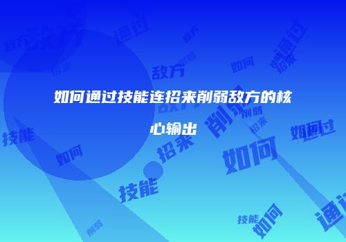 如何通过技能连招来削弱敌方的核心输出