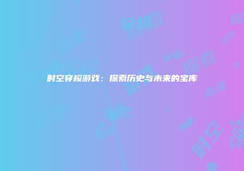 时空穿梭游戏：探索历史与未来的宝库