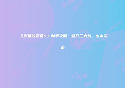 《燃烧的蔬菜5》新手攻略：避开三大坑，少走弯路