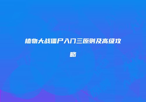 植物大战僵尸入门三原则及高级攻略