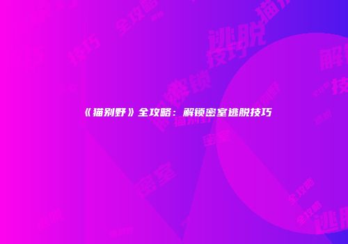《猫别野》全攻略：解锁密室逃脱技巧