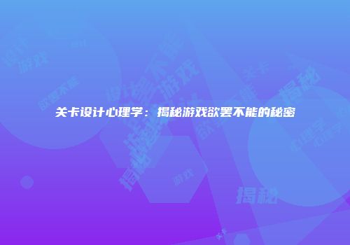关卡设计心理学：揭秘游戏欲罢不能的秘密