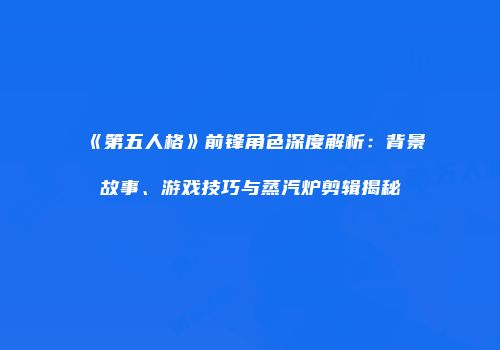 《第五人格》前锋角色深度解析：背景故事、游戏技巧与蒸汽炉剪辑揭秘